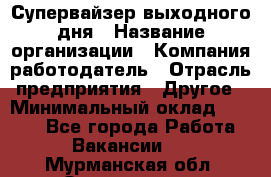 Супервайзер выходного дня › Название организации ­ Компания-работодатель › Отрасль предприятия ­ Другое › Минимальный оклад ­ 5 000 - Все города Работа » Вакансии   . Мурманская обл.,Оленегорск г.
